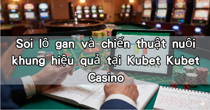 Soi lô gan và chiến thuật nuôi khung hiệu quả tại Kubet Kubet Casino