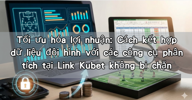 Tối ưu hóa lợi nhuận: Cách kết hợp dữ liệu đội hình với các công cụ phân tích tại Link Kubet không bị chặn
